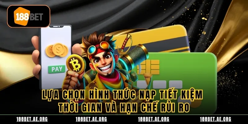 Lựa chọn hình thức nạp tiết kiệm thời gian và hạn chế rủi ro