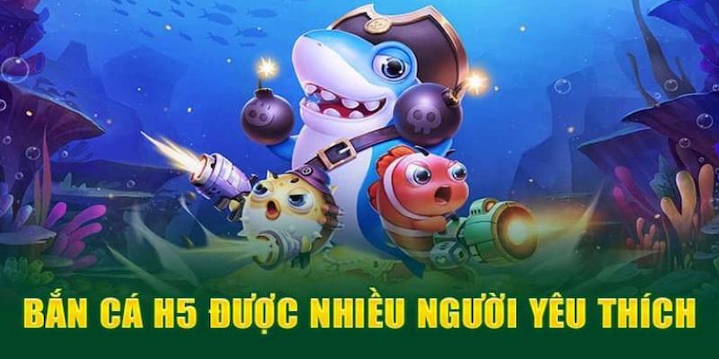 Bắn cá H5 được nhiều người yêu thích Bắn cá H5 được nhiều người yêu thích