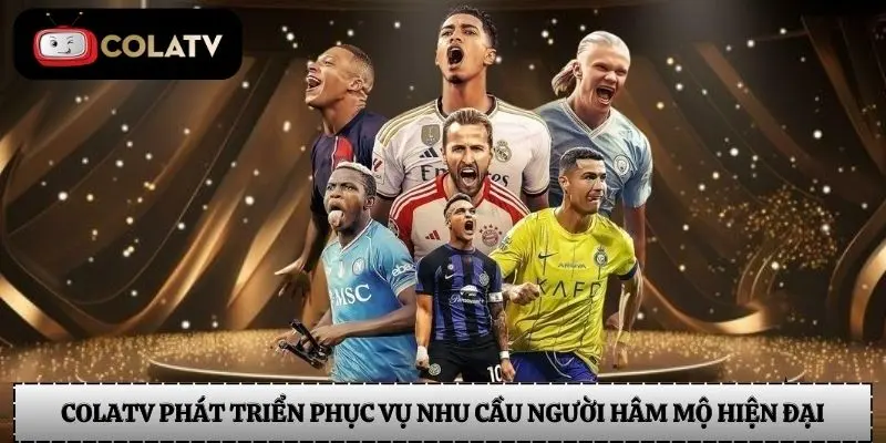 Colatv phát triển phục vụ nhu cầu người hâm mộ hiện đại