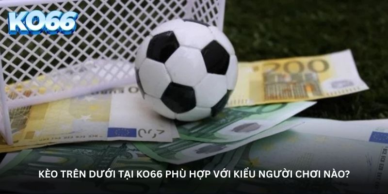 Kèo trên dưới tại Ko66 phù hợp với kiểu người chơi nào? Kèo trên dưới tại Ko66 phù hợp với kiểu người chơi nào?